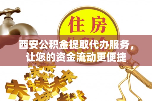 麻阳西安公积金提取代办服务，让您的资金流动更便捷