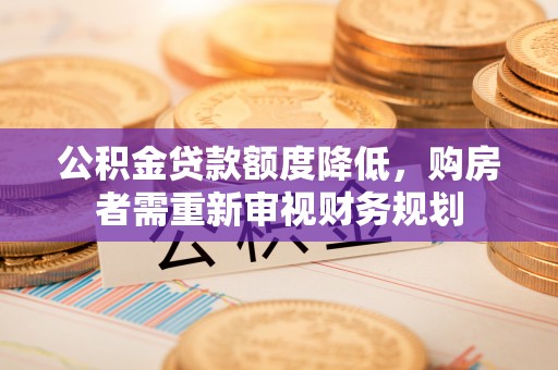 麻阳公积金贷款额度降低，购房者需重新审视财务规划