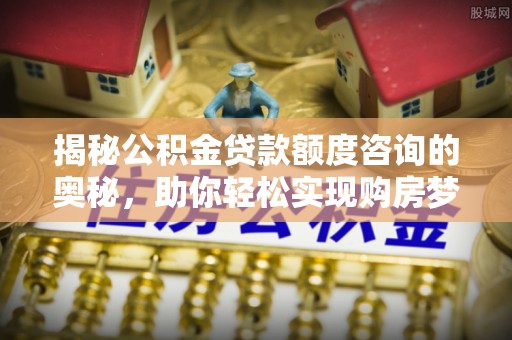 麻阳揭秘公积金贷款额度咨询的奥秘，助你轻松实现购房梦想