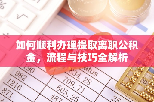 麻阳如何顺利办理提取离职公积金，流程与技巧全解析