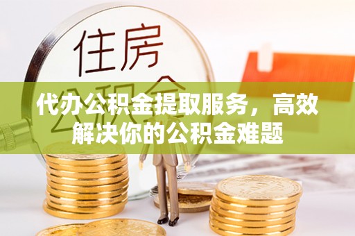 麻阳代办公积金提取服务，高效解决你的公积金难题