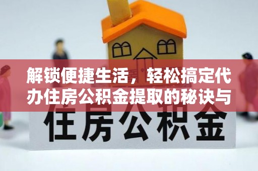 麻阳解锁便捷生活，轻松搞定代办住房公积金提取的秘诀与技巧