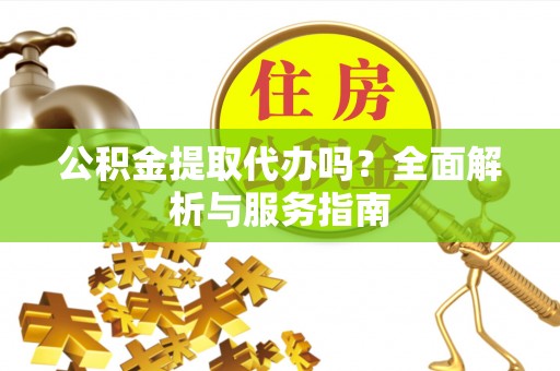 麻阳公积金提取代办吗？全面解析与服务指南