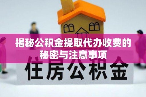 麻阳揭秘公积金提取代办收费的秘密与注意事项