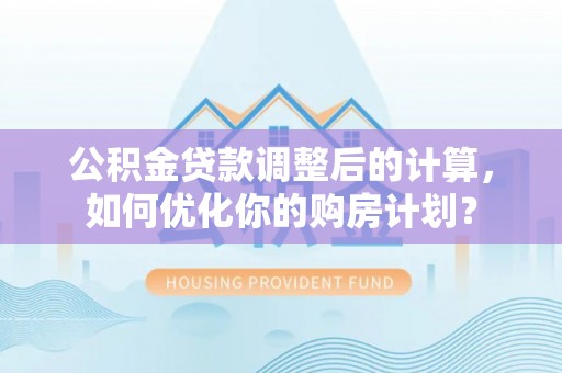麻阳公积金贷款调整后的计算，如何优化你的购房计划？