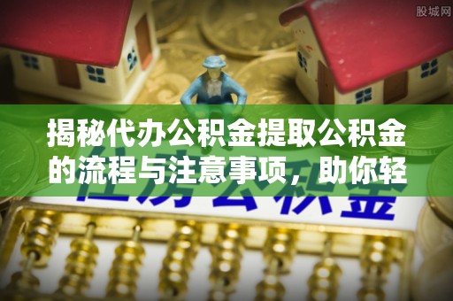 麻阳揭秘代办公积金提取公积金的流程与注意事项，助你轻松拿回属于你的钱