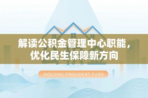 麻阳解读公积金管理中心职能，优化民生保障新方向