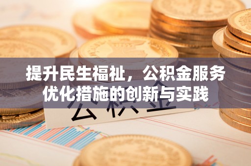 麻阳提升民生福祉，公积金服务优化措施的创新与实践