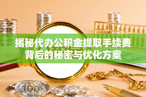 麻阳揭秘代办公积金提取手续费背后的秘密与优化方案