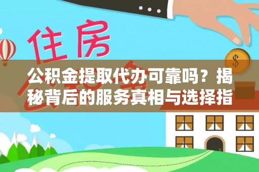 麻阳公积金提取代办可靠吗？揭秘背后的服务真相与选择指南