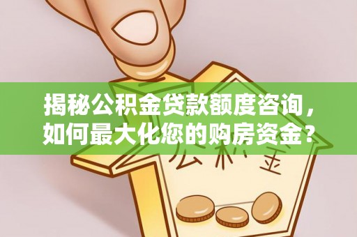 麻阳揭秘公积金贷款额度咨询，如何最大化您的购房资金？