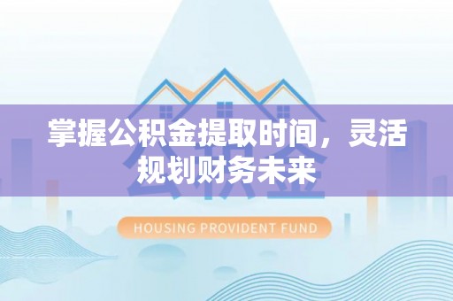 麻阳掌握公积金提取时间，灵活规划财务未来