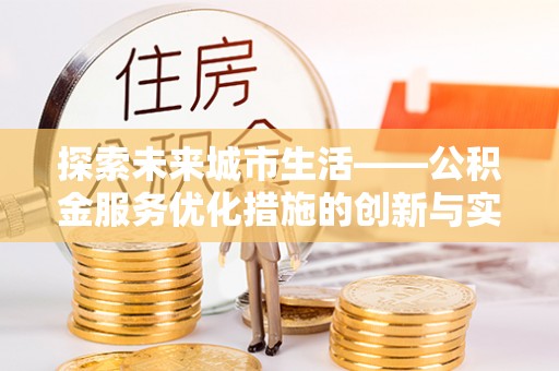 麻阳探索未来城市生活——公积金服务优化措施的创新与实践