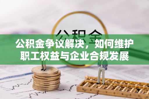 麻阳公积金争议解决，如何维护职工权益与企业合规发展