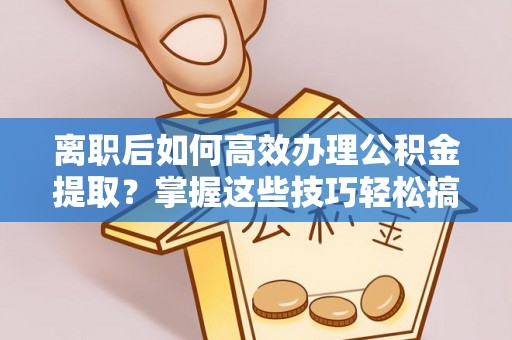 麻阳离职后如何高效办理公积金提取？掌握这些技巧轻松搞定