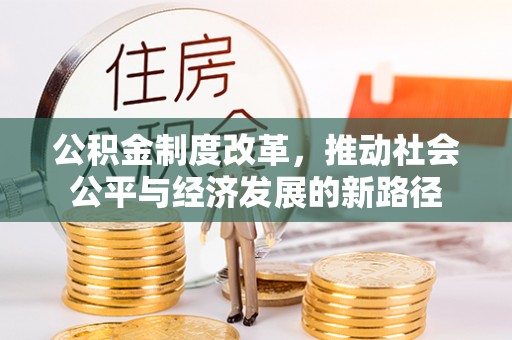 麻阳公积金制度改革，推动社会公平与经济发展的新路径