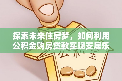 麻阳探索未来住房梦，如何利用公积金购房贷款实现安居乐业