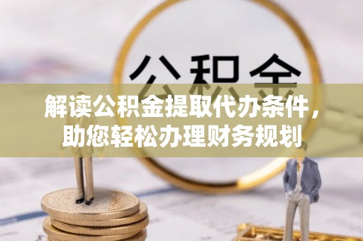 麻阳解读公积金提取代办条件，助您轻松办理财务规划