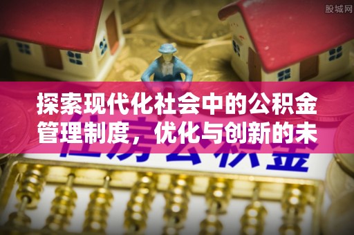 麻阳探索现代化社会中的公积金管理制度，优化与创新的未来方向