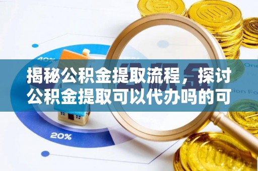 麻阳揭秘公积金提取流程，探讨公积金提取可以代办吗的可行性与注意事项