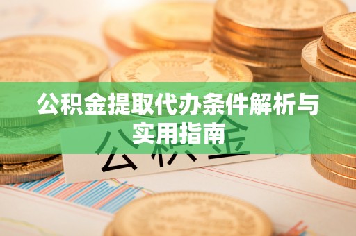 麻阳公积金提取代办条件解析与实用指南