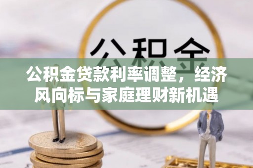 麻阳公积金贷款利率调整，经济风向标与家庭理财新机遇