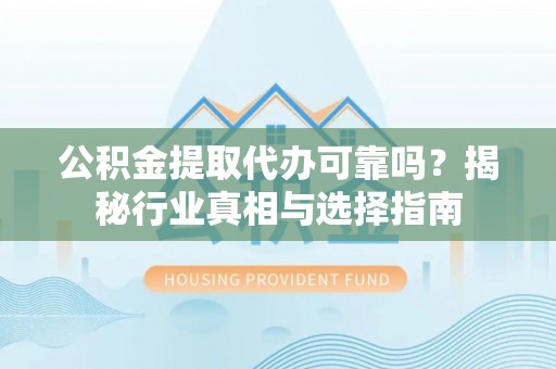 麻阳公积金提取代办可靠吗？揭秘行业真相与选择指南