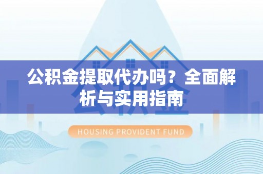 麻阳公积金提取代办吗？全面解析与实用指南