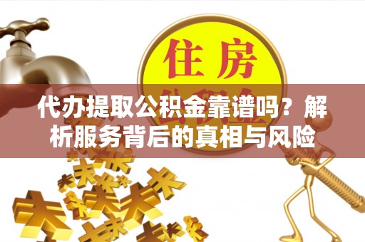 麻阳代办提取公积金靠谱吗？解析服务背后的真相与风险
