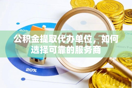 麻阳公积金提取代办单位，如何选择可靠的服务商
