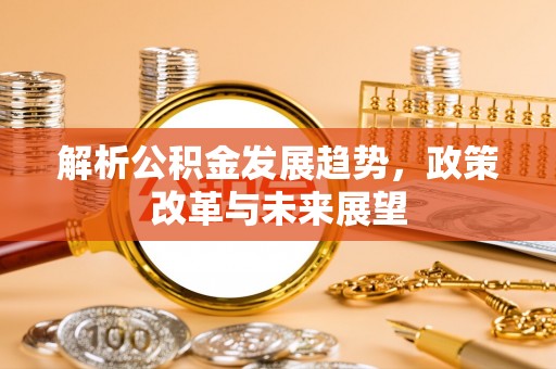 麻阳解析公积金发展趋势，政策改革与未来展望