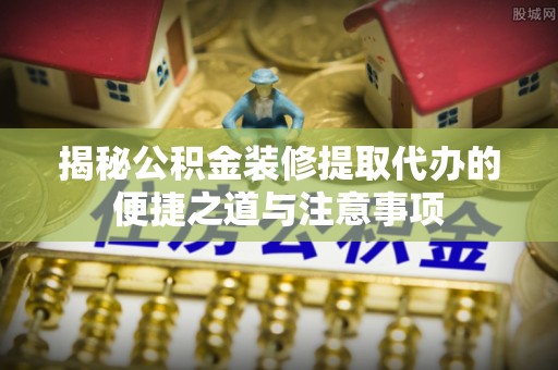 麻阳揭秘公积金装修提取代办的便捷之道与注意事项