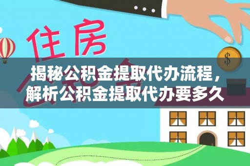 麻阳揭秘公积金提取代办流程，解析公积金提取代办要多久的真相