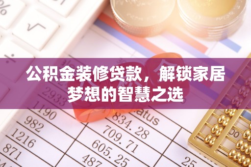 麻阳公积金装修贷款，解锁家居梦想的智慧之选