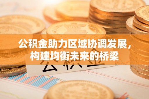麻阳公积金助力区域协调发展，构建均衡未来的桥梁