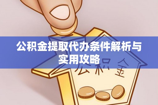 麻阳公积金提取代办条件解析与实用攻略