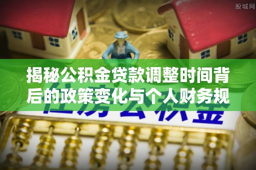 麻阳揭秘公积金贷款调整时间背后的政策变化与个人财务规划