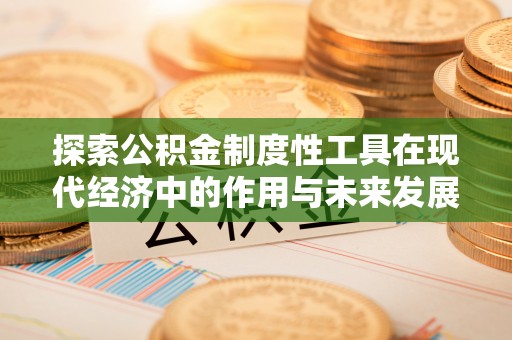 麻阳探索公积金制度性工具在现代经济中的作用与未来发展