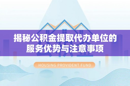 麻阳揭秘公积金提取代办单位的服务优势与注意事项