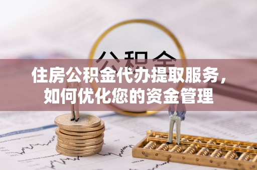 麻阳住房公积金代办提取服务，如何优化您的资金管理