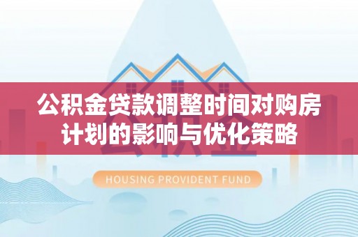 麻阳公积金贷款调整时间对购房计划的影响与优化策略