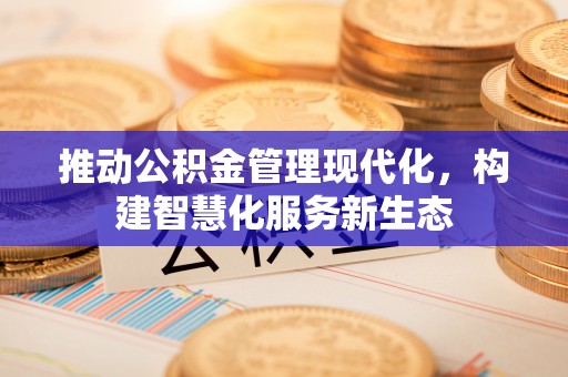 麻阳推动公积金管理现代化，构建智慧化服务新生态