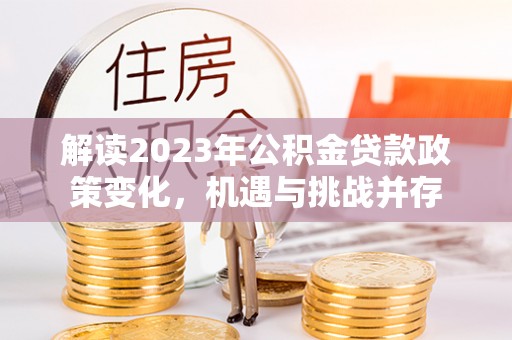 麻阳解读2023年公积金贷款政策变化，机遇与挑战并存