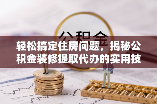 麻阳轻松搞定住房问题，揭秘公积金装修提取代办的实用技巧