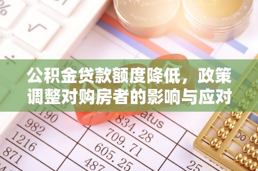 麻阳公积金贷款额度降低，政策调整对购房者的影响与应对策略