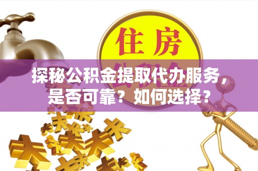 麻阳探秘公积金提取代办服务，是否可靠？如何选择？
