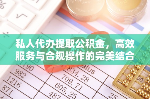 麻阳私人代办提取公积金，高效服务与合规操作的完美结合