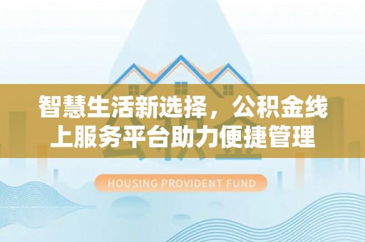 麻阳智慧生活新选择，公积金线上服务平台助力便捷管理