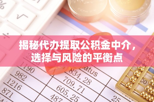 麻阳揭秘代办提取公积金中介，选择与风险的平衡点
