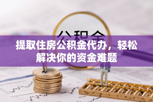 麻阳提取住房公积金代办，轻松解决你的资金难题